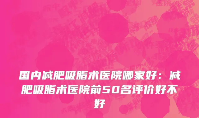 国内减肥吸脂术医院哪家好：减肥吸脂术医院前50名评价好不好