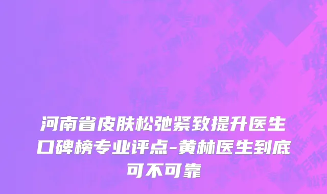 河南省皮肤松弛紧致提升医生口碑榜专业评点-黄林医生到底可不可靠