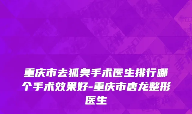 重庆市去狐臭手术医生排行哪个手术效果好-重庆市唐龙整形医生