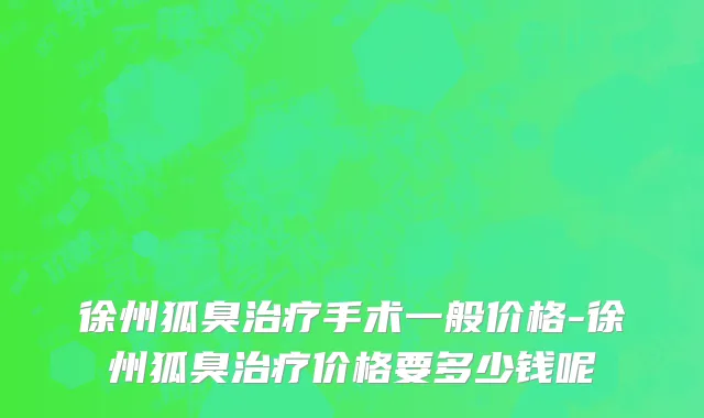 徐州狐臭治疗手术一般价格-徐州狐臭治疗价格要多少钱呢