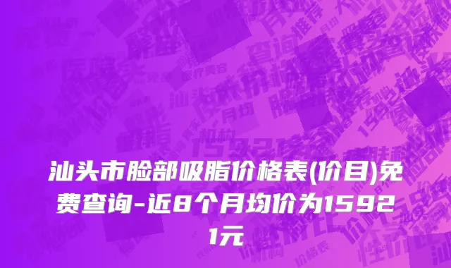汕头市脸部吸脂价格表(价目)免费查询-近8个月均价为15921元