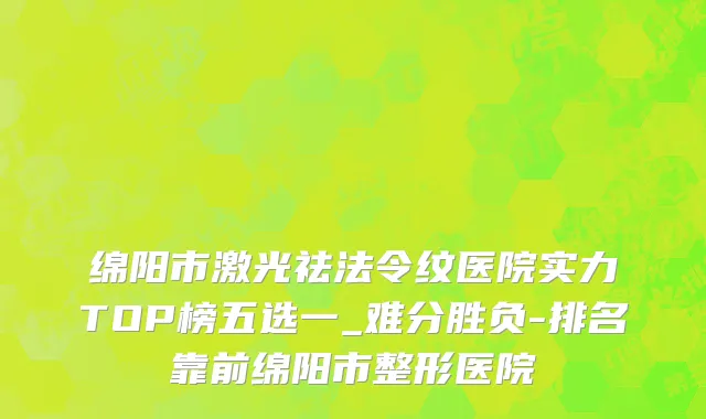 绵阳市激光祛法令纹医院实力TOP榜五选一_难分胜负-排名靠前绵阳市整形医院