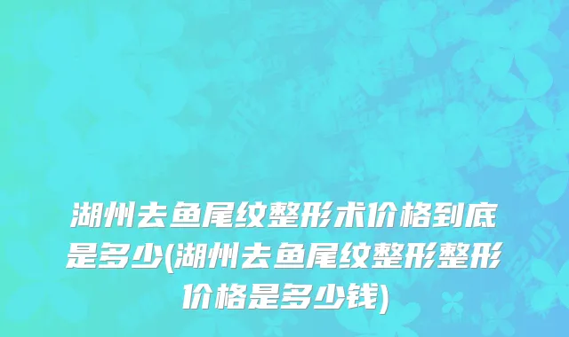 湖州去鱼尾纹整形术价格到底是多少(湖州去鱼尾纹整形整形价格是多少钱)