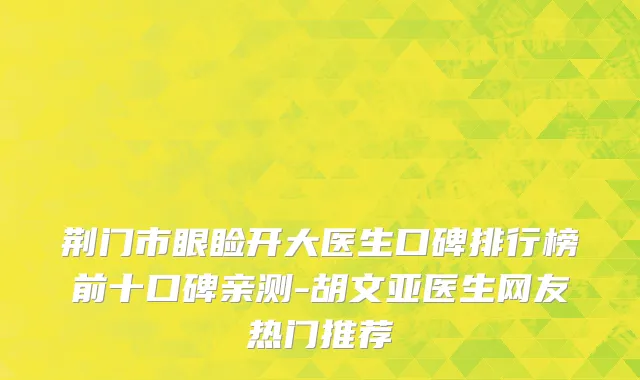 荆门市眼睑开大医生口碑排行榜前十口碑亲测-胡文亚医生网友热门推荐