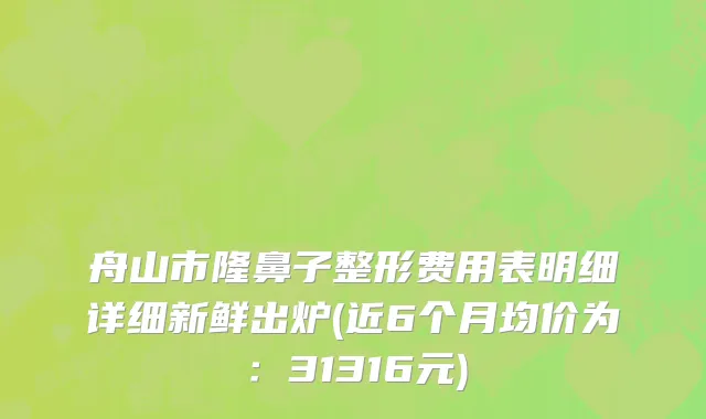 舟山市隆鼻子整形费用表明细详细新鲜出炉(近6个月均价为：31316元)