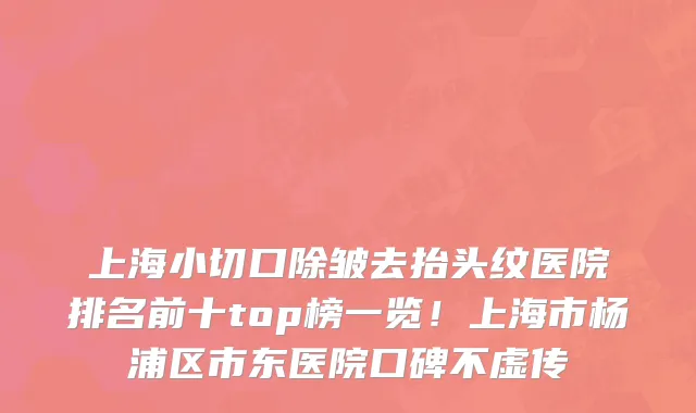 上海小切口除皱去抬头纹医院排名前十top榜一览!上海市杨浦区市东医院口碑不虚传