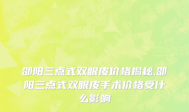邵阳三点式双眼皮价格揭秘,邵阳三点式双眼皮手术价格受什么影响