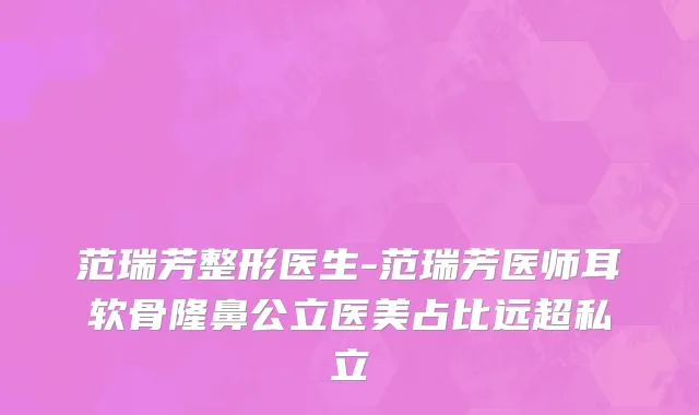 范瑞芳整形医生-范瑞芳医师耳软骨隆鼻公立医美占比远超私立