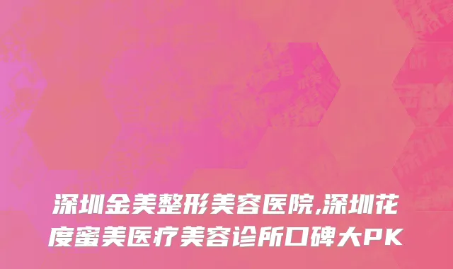 深圳金美整形美容医院,深圳花度蜜美医疗美容诊所口碑大PK