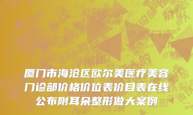 厦门市海沧区欧尔美医疗美容门诊部价格价位表价目表在线公布附耳朵整形做大案例