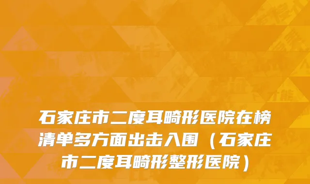 石家庄市二度耳畸形医院在榜清单多方面出击入围（石家庄市二度耳畸形整形医院）