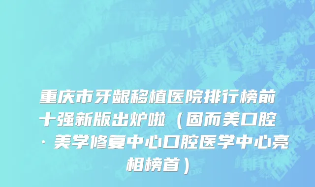 重庆市牙龈移植医院排行榜前十强新版出炉啦（固而美口腔·美学修复中心口腔医学中心亮相榜首）