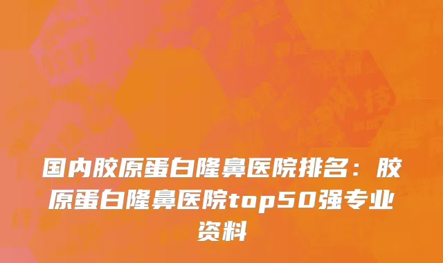 国内胶原蛋白隆鼻医院排名：胶原蛋白隆鼻医院top50强专业资料