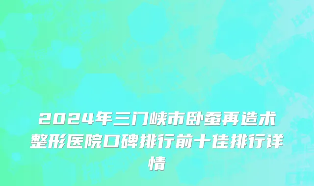 2024年三门峡市卧蚕再造术整形医院口碑排行前十佳排行详情