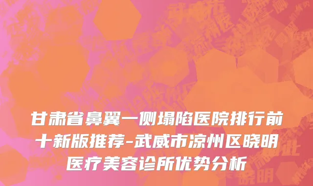 甘肃省鼻翼一侧塌陷医院排行前十新版推荐-武威市凉州区晓明医疗美容诊所优势分析