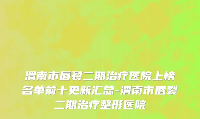 渭南市唇裂二期治疗医院上榜名单前十更新汇总-渭南市唇裂二期治疗整形医院