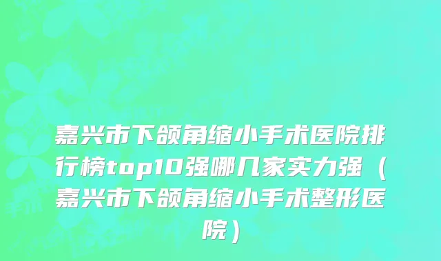 嘉兴市下颌角缩小手术医院排行榜top10强哪几家实力强（嘉兴市下颌角缩小手术整形医院）
