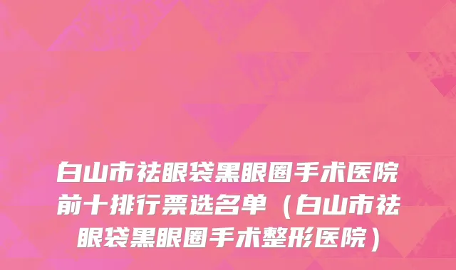 白山市祛眼袋黑眼圈手术医院前十排行票选名单（白山市祛眼袋黑眼圈手术整形医院）