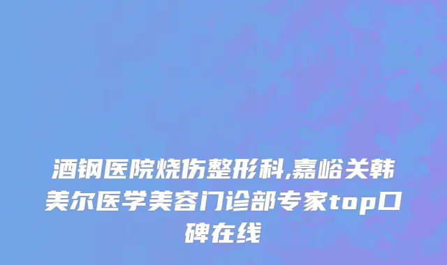 酒钢医院烧伤整形科,嘉峪关韩美尔医学美容门诊部专家top口碑在线