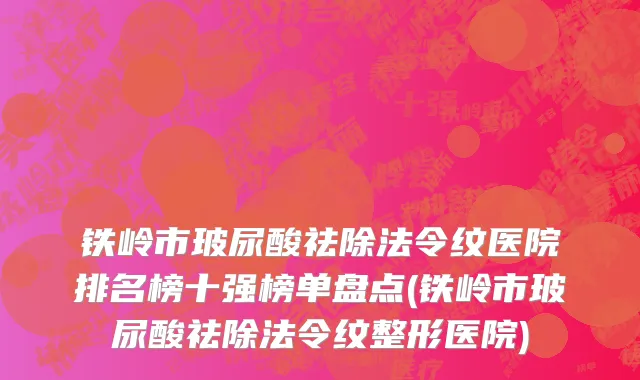 铁岭市玻尿酸祛除法令纹医院排名榜十强榜单盘点(铁岭市玻尿酸祛除法令纹整形医院)