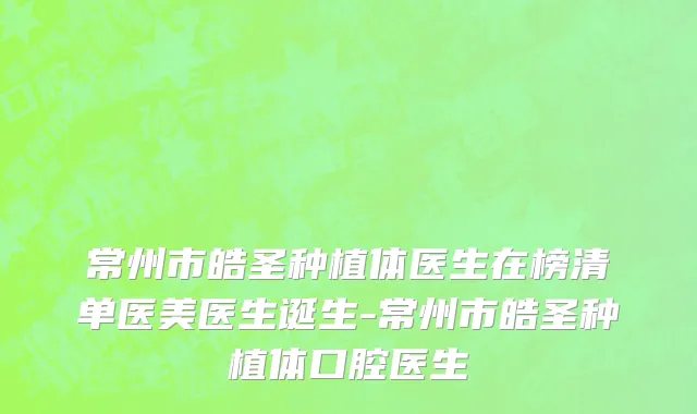 常州市皓圣种植体医生在榜清单医美医生诞生-常州市皓圣种植体口腔医生