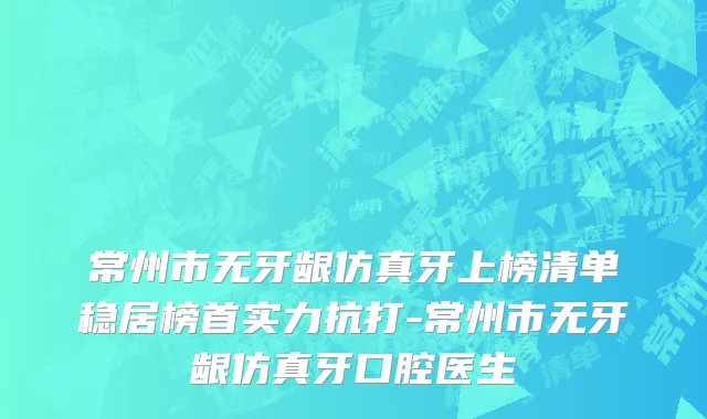 常州市无牙龈仿真牙上榜清单稳居榜首实力抗打-常州市无牙龈仿真牙口腔医生