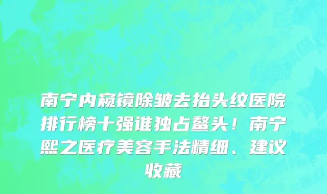 南宁内窥镜除皱去抬头纹医院排行榜十强谁独占鳌头!南宁熙之医疗美容手法精细、建议收藏