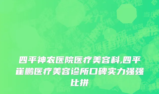 四平神农医院医疗美容科,四平崔鹏医疗美容诊所口碑实力强强比拼