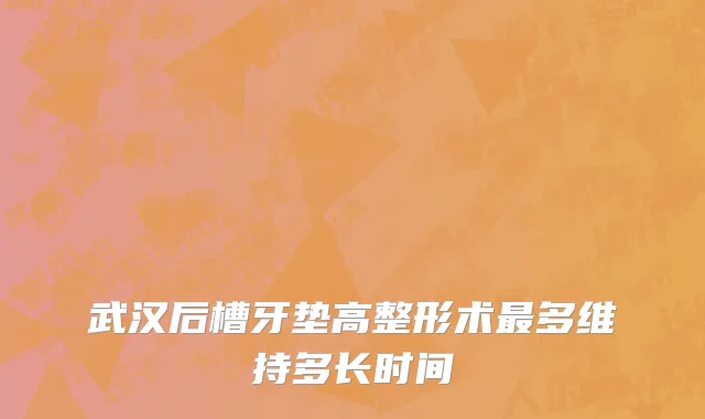 武汉后槽牙垫高整形术最多维持多长时间
