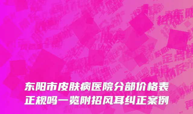 东阳市皮肤病医院分部价格表正规吗一览附招风耳纠正案例