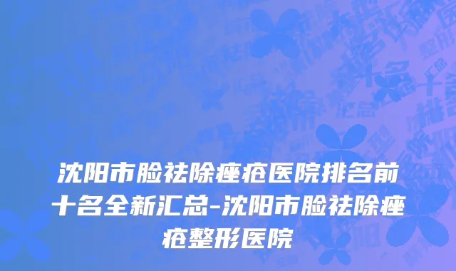 沈阳市脸祛除痤疮医院排名前十名全新汇总-沈阳市脸祛除痤疮整形医院