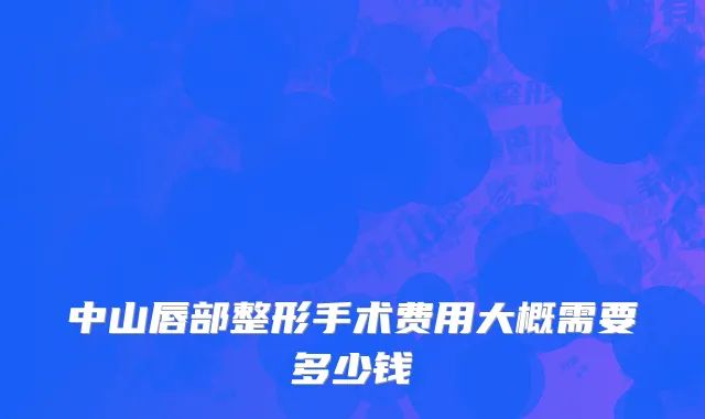 中山唇部整形手术费用大概需要多少钱