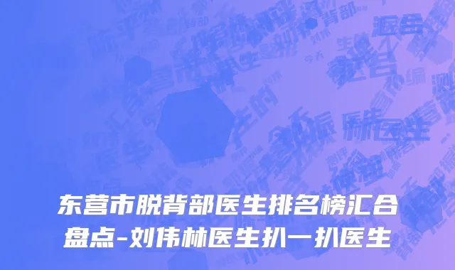东营市脱背部医生排名榜汇合盘点-刘伟林医生扒一扒医生