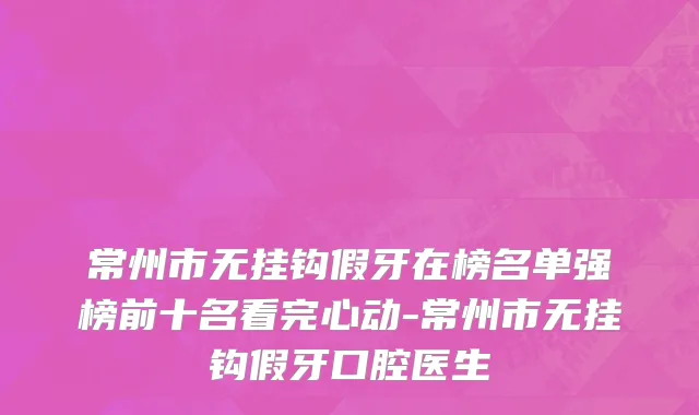 常州市无挂钩假牙在榜名单强榜前十名看完心动-常州市无挂钩假牙口腔医生