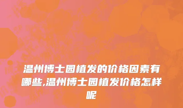温州博士园植发的价格因素有哪些,温州博士园植发价格怎样呢