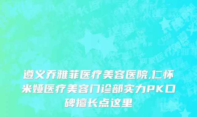 遵义乔雅菲医疗美容医院,仁怀米娅医疗美容门诊部实力PK口碑擅长点这里
