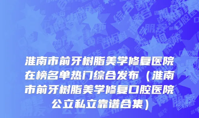 淮南市前牙树脂美学修复医院在榜名单热门综合发布（淮南市前牙树脂美学修复口腔医院公立私立靠谱合集）