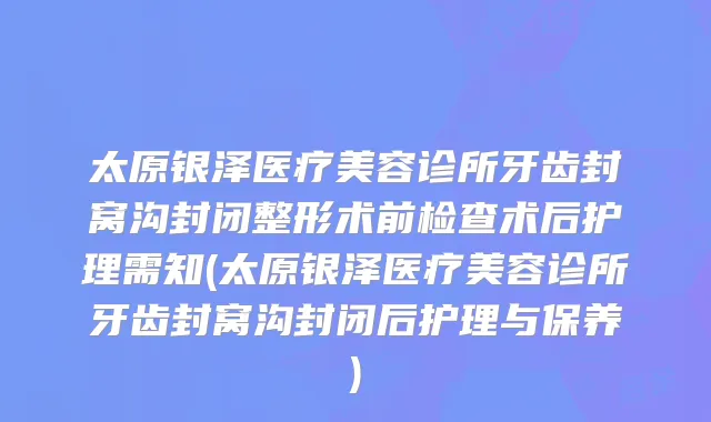 太原银泽医疗美容诊所牙齿封窝沟封闭整形术前检查术后护理需知(太原银泽医疗美容诊所牙齿封窝沟封闭后护理与保养)
