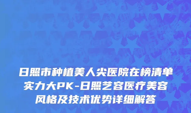 日照市种植美人尖医院在榜清单实力大PK-日照艺容医疗美容风格及技术优势详细解答