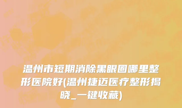 温州市短期消除黑眼圈哪里整形医院好(温州捷迈医疗整形揭晓_一键收藏)