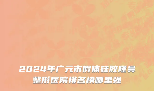 2024年广元市假体硅胶隆鼻整形医院排名榜哪里强