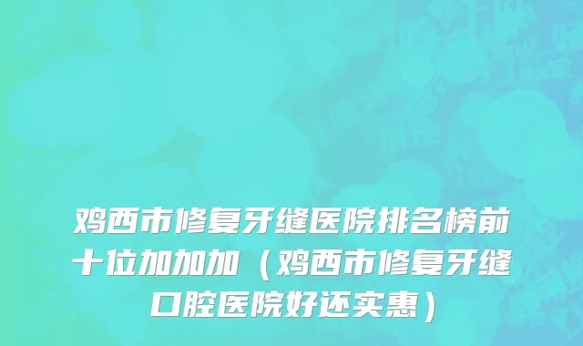 鸡西市修复牙缝医院排名榜前十位加加加（鸡西市修复牙缝口腔医院好还实惠）