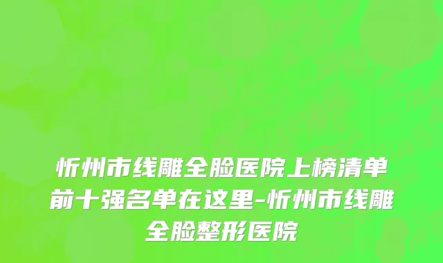 忻州市线雕全脸医院上榜清单前十强名单在这里-忻州市线雕全脸整形医院