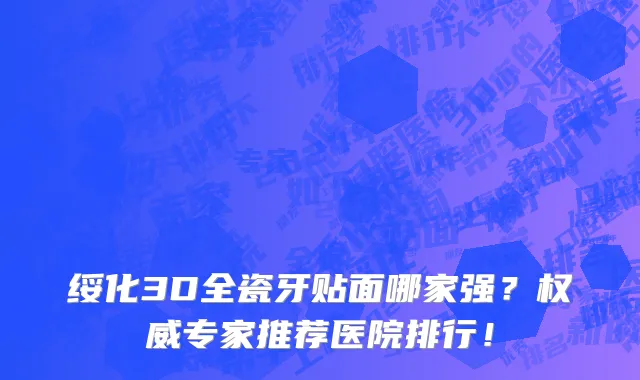 绥化3D全瓷牙贴面哪家强?权威专家推荐医院排行!