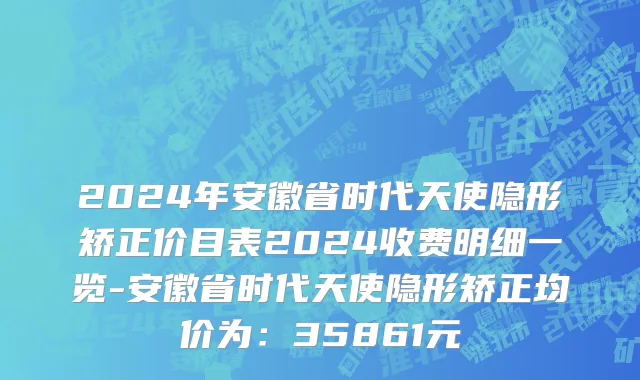 2024年安徽省时代天使隐形矫正价目表2024收费明细一览-安徽省时代天使隐形矫正均价为：35861元