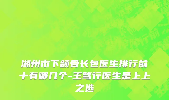 湖州市下颌骨长包医生排行前十有哪几个-王笃行医生是上上之选