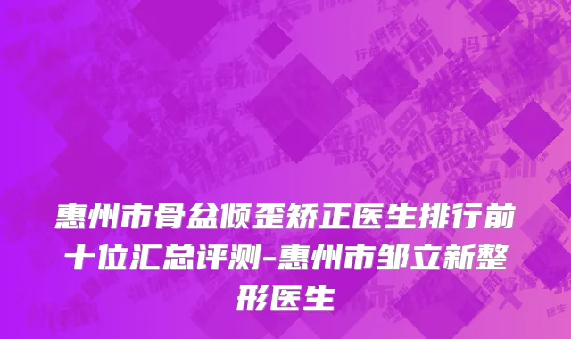 惠州市骨盆倾歪矫正医生排行前十位汇总评测-惠州市邹立新整形医生