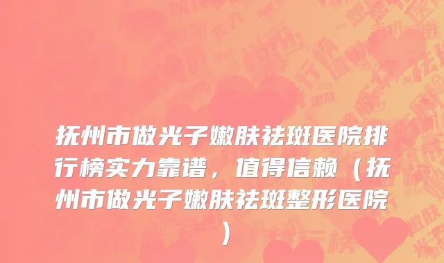 抚州市做光子嫩肤祛斑医院排行榜实力靠谱，值得信赖（抚州市做光子嫩肤祛斑整形医院）