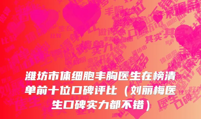 潍坊市体细胞丰胸医生在榜清单前十位口碑评比（刘丽梅医生口碑实力都不错）