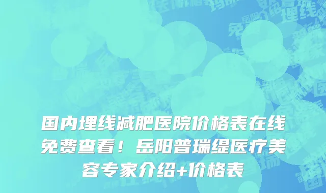 国内埋线减肥医院价格表在线免费查看!岳阳普瑞缇医疗美容专家介绍+价格表